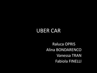 UBER CAR
Raluca OPRIS
Alina BONDARENCO
Vanessa TRAN
Fabiola FINELLI

 