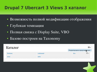Drupal 7 Ubercart 3 Views 3 каталог

    ●   Возможность полной модификации отображения
    ●   Глубокая темизация
    ●   Полная связка с Display Suite, VBO
    ●   Базово построен на Taxonomy




                               
 