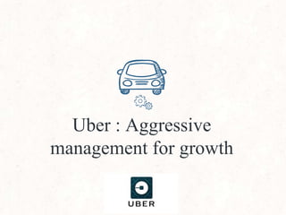 Uber : Aggressive
management for growth
 