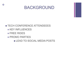 +
BACKGROUND
 TECH CONFERENCE ATTENDEEES
 KEY INFLUENCES
 FREE RIDES
 PROMO PARTIES
 LEAD TO SOCIAL MEDIA POSTS
 