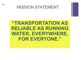 +
MISSION STATEMENT
“TRANSPORTATION AS
RELIABLE AS RUNNING
WATER, EVERYWHERE,
FOR EVERYONE.”
 