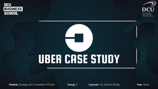 UBER CASE STUDY
Module: Strategy and Competition MT512A Group: D Lecturer: Dr. Malcolm Brady Year: 2020
 
