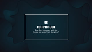 COMPARISON
How does it compare with the
typical taxi model? Is it disruptive?
02
 