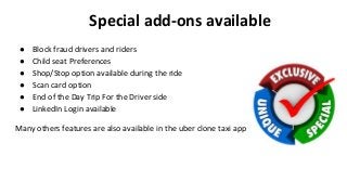 Special add-ons available
● Block fraud drivers and riders
● Child seat Preferences
● Shop/Stop option available during the ride
● Scan card option
● End of the Day Trip For the Driver side
● LinkedIn Login available
Many others features are also available in the uber clone taxi app
 