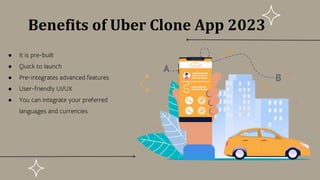Benefits of Uber Clone App 2023
● It is pre-built
● Quick to launch
● Pre-integrates advanced features
● User-friendly UI/UX
● You can integrate your preferred
languages and currencies
 