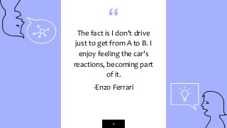 “The fact is I don't drive
just to get from A to B. I
enjoy feeling the car's
reactions, becoming part
of it.
-Enzo Ferrari
4
 