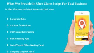 What We Provide In Uber Clone Script For Taxi Business
In Uber Clone we can latest features to their users
❖ Corporate Rides
❖ Car Pool / Ride Share
❖ VOIP-based Call masking
❖ KIOSK Booking App
❖ Hotel/Tourist Office Booking Panel
❖ Company Dispatch Panel
 