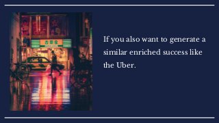 If you also want to generate a
similar enriched success like
the Uber.
 