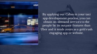 By applying our Cabso in your taxi
app development process, you can
obtain on-demand services to the
people by its outpace features than
Uber and it tends yours as a gold rush
engaging app or website.
 