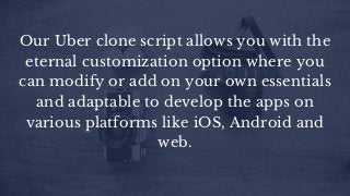 Our Uber clone script allows you with the
eternal customization option where you
can modify or add on your own essentials
and adaptable to develop the apps on
various platforms like iOS, Android and
web.
 