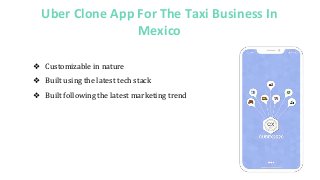 Uber Clone App For The Taxi Business In
Mexico
❖ Customizable in nature
❖ Built using the latest tech stack
❖ Built following the latest marketing trend
 