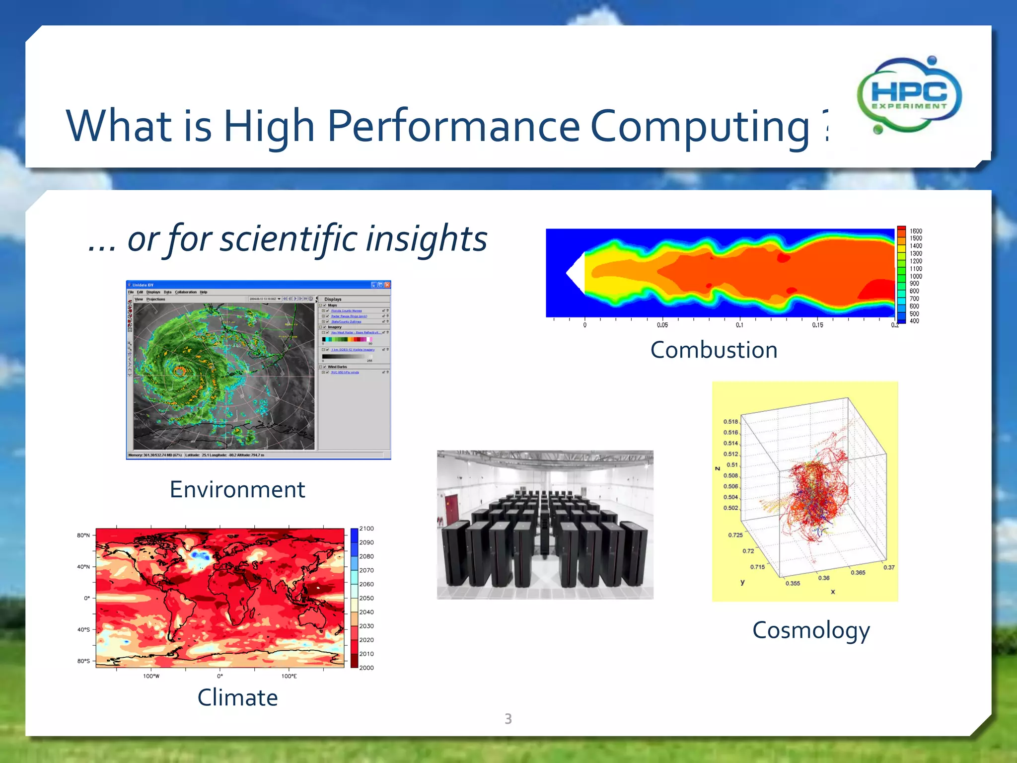 What is High Performance Computing ?
… or for scientific insights
Combustion

Environment

Cosmology
Climate

3

 