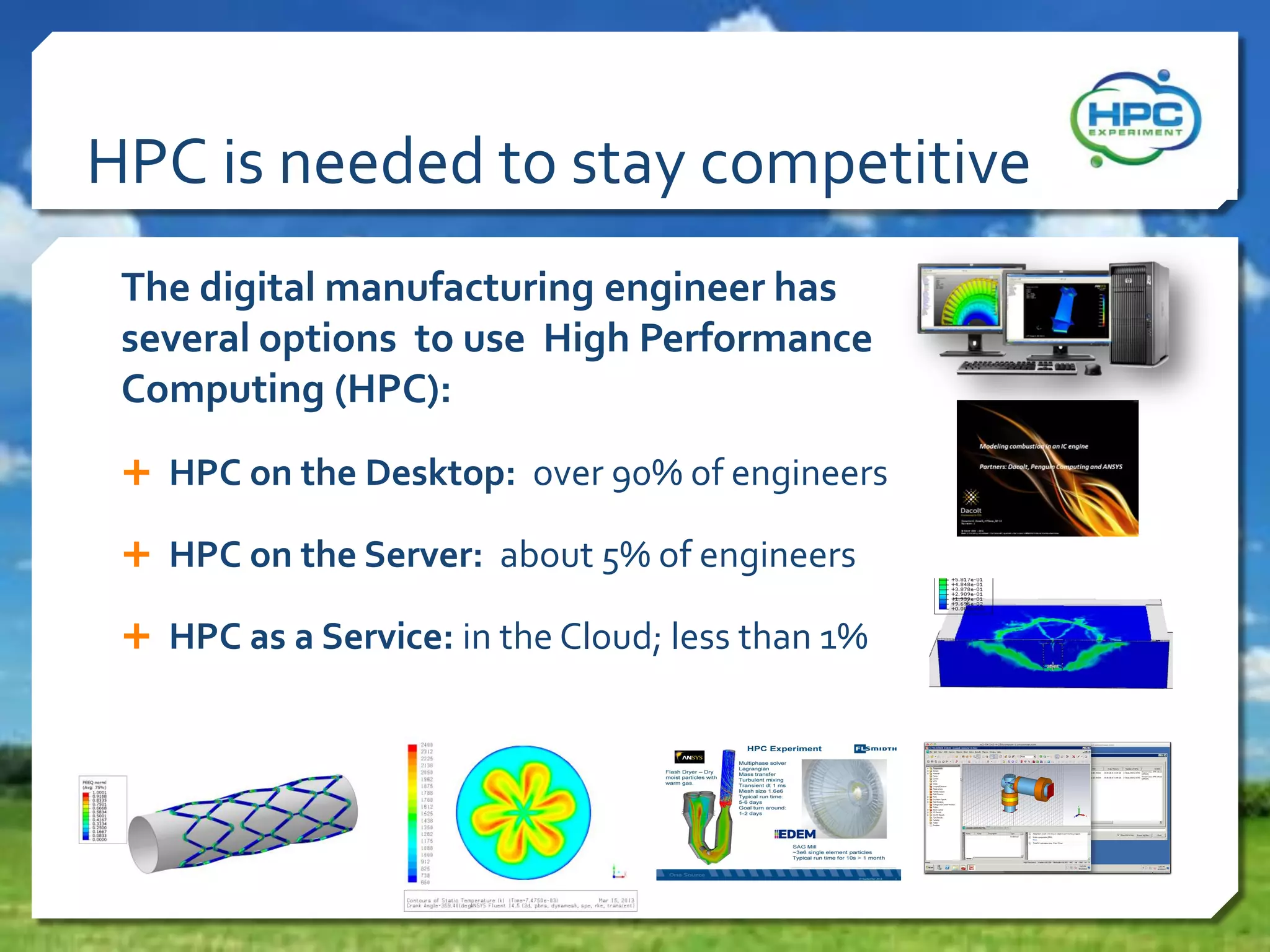HPC is needed to stay competitive
The digital manufacturing engineer has
several options to use High Performance
Computing (HPC):
 HPC on the Desktop: over 90% of engineers
 HPC on the Server: about 5% of engineers
 HPC as a Service: in the Cloud; less than 1%

 