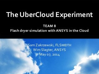 The UberCloud Experiment
TEAM 8
Flash dryer simulation with ANSYS in the Cloud
Sam Zakrzewski, FLSMIDTH
Wim Slagter, ANSYS
May 07, 2014
 