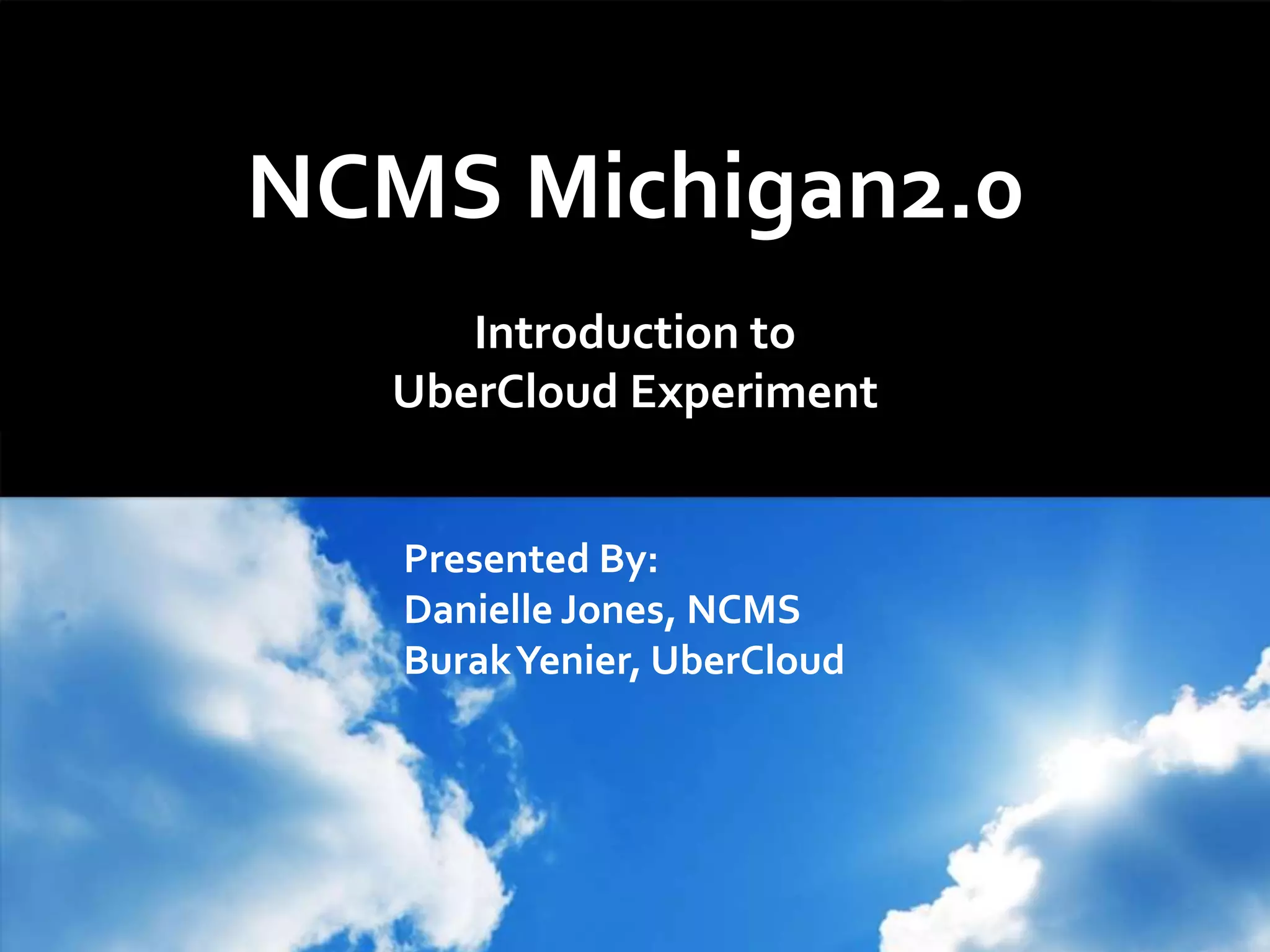 NCMS Michigan2.0
Introduction to
UberCloud Experiment
Presented By:
Danielle Jones, NCMS
BurakYenier, UberCloud
 