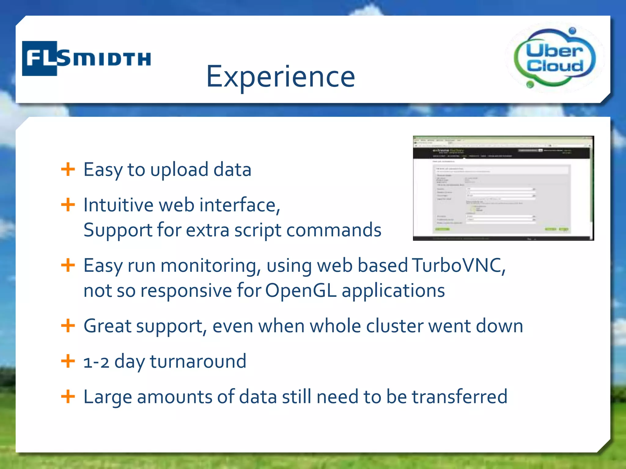 Experience
 Easy to upload data
 Intuitive web interface,
Support for extra script commands
 Easy run monitoring, using web basedTurboVNC,
not so responsive forOpenGL applications
 Great support, even when whole cluster went down
 1-2 day turnaround
 Large amounts of data still need to be transferred
 