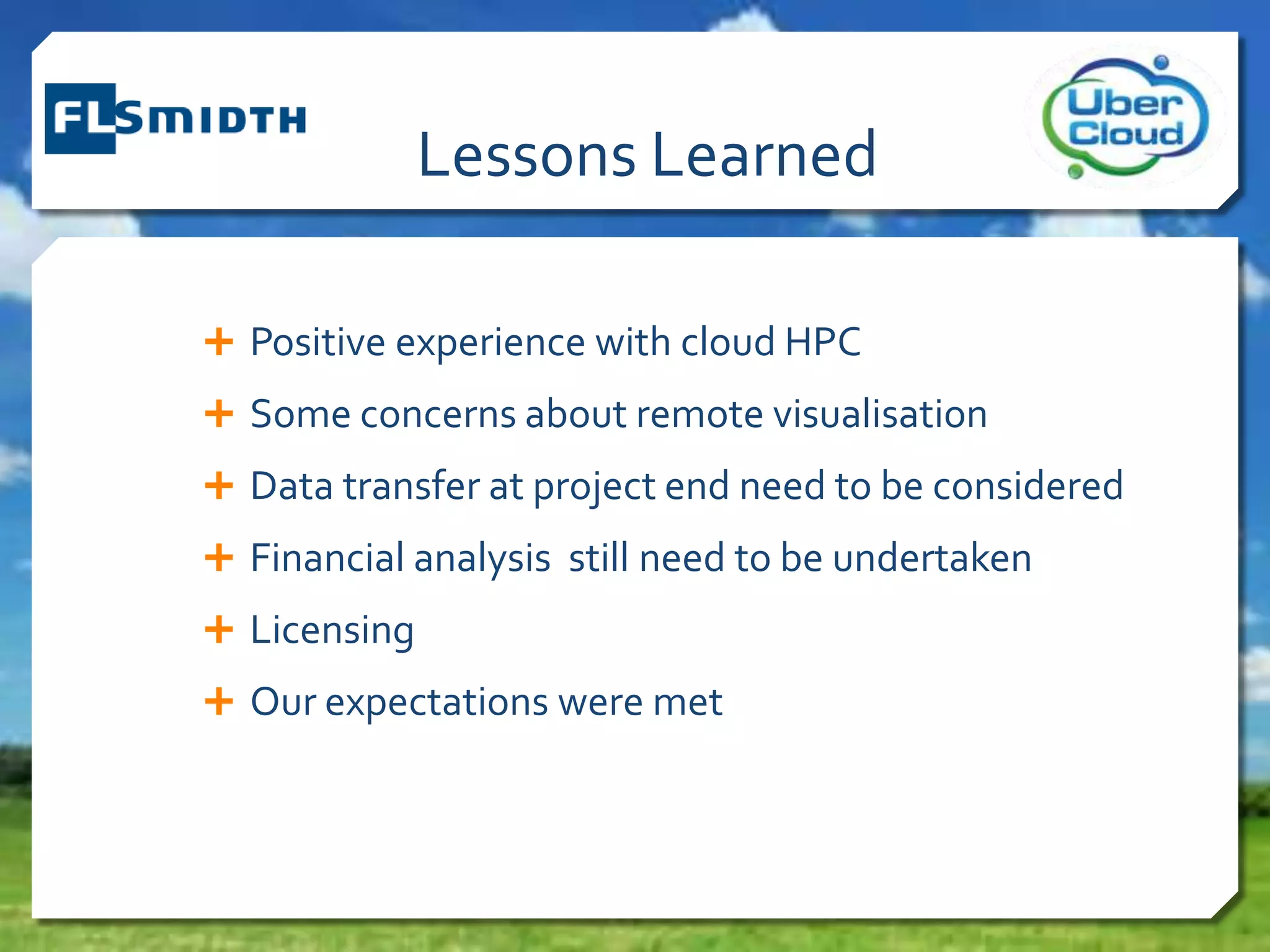 Lessons Learned
 Positive experience with cloud HPC
 Some concerns about remote visualisation
 Data transfer at project end need to be considered
 Financial analysis still need to be undertaken
 Licensing
 Our expectations were met
 