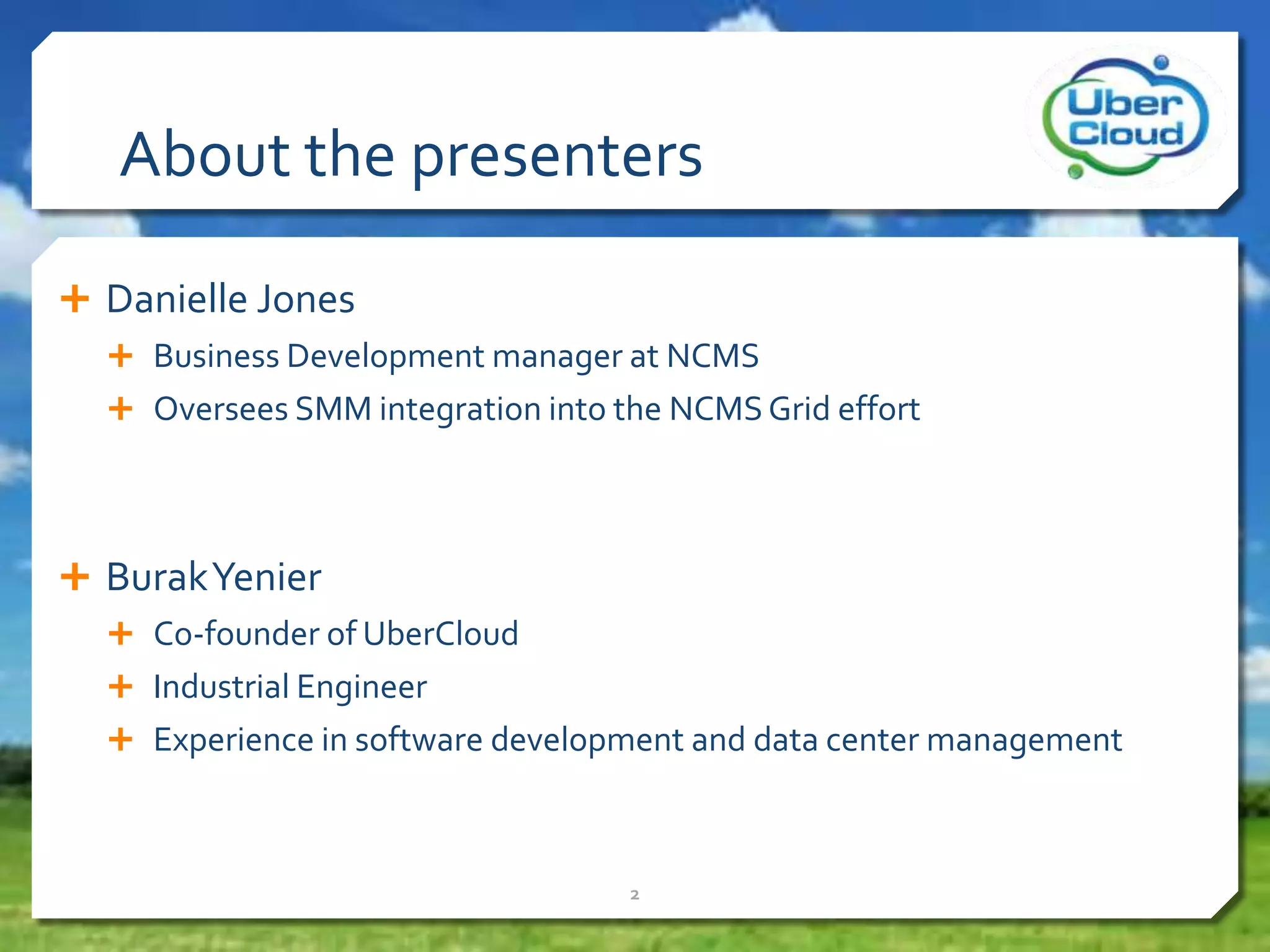 About the presenters
 Danielle Jones
 Business Development manager at NCMS
 Oversees SMM integration into the NCMSGrid effort
 BurakYenier
 Co-founder of UberCloud
 Industrial Engineer
 Experience in software development and data center management
2
 