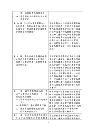 6
號，始得販售或供應食品。
四、遵守其他食品安全衛生相關
法令規定。
第 八 條 外送平台業者對新加入
之外送員，應施以至少四小時之
交通安全、食品衛生安全及職業
安全教育訓練課程。
為提升新加入外送員安全駕駛觀
念及行車行為、外送平台食品從
業人員食品衛生安全知能，以及
加強外送員工作及預防災變所需
之認知，藉由外送平台業者安排
新加入外送員接受交通安全、食
品衛生安全及職業安全教育課
程，以促進交通安全、食品衛生
安全及職業安全，爰制定本條之
規定。
第 九 條 臺北市政府警察局按季
公布外送員交通事故統計資料，
以供平台業者參考，擬訂降低交
通事故對策。
為督促外送平臺業者重視外送員
交通安全及權益，藉由臺北市政
府警察局按季公告外送員交通事
故統計資料，使民眾知悉各外送
平台業者外送員發生交通事故情
形，供外送平台業者訂定降低外
送員發生交通事故對策，一方面
供民眾為選擇外送服務之參考，
另一方面藉由外送平台業者為維
護其品牌形象，提出有效因應改
善外送員行車安全之對策，爰制
定本條。
第 十 條 以下各款電磁紀錄，外
送平台業者至少應保存一年，備
供有關機關調閱：
一、消費者訂購商品之時間及內
容。
二、廠商接受訂單之時間及內容。
三、外送員提供外送服務之時
間、地點及內容。
明定外送平台業者就本條各款電
磁紀錄負保存義務以備供主管機
關調閱，俾利本府所屬各目的事
業主管機關執行臺北市消費者保
護自治條例之消費爭議處理與行
政監督（如調查及處分等），緩解
證據偏在與武器不平等之情形，
促進訴訟外紛爭之解決。
第十一條 外送平台業者應於外送
平台介面明確揭示下列各款事
外送平台業者對於其提供之商品
或服務，應提供消費者充分與正
 