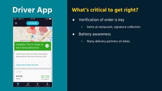 Driver App
● Verification of order is key
○ Items at restaurant, signature collection
● Battery awareness
○ Many delivery partners on bikes
What’s critical to get right?
 