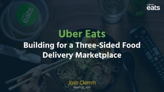 Uber Eats
Building for a Three-Sided Food
Delivery Marketplace
Josh Clemm
March 22, 2018
 