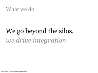 What we doWe go beyond the silos, we drive integrationCopyright © 2010 über  engagement