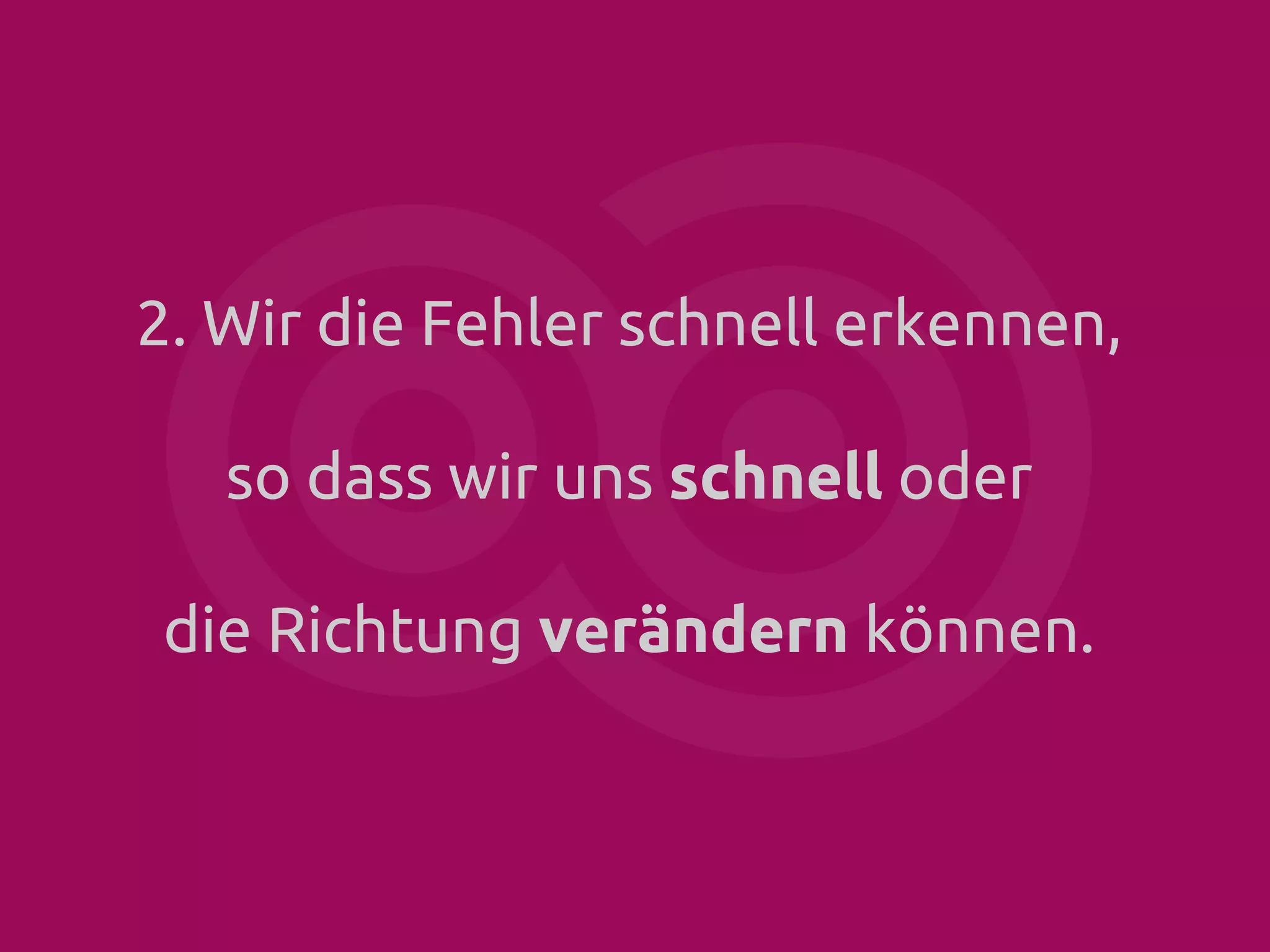2. Wir die Fehler schnell erkennen,
so dass wir uns schnell oder
die Richtung verändern können.

 