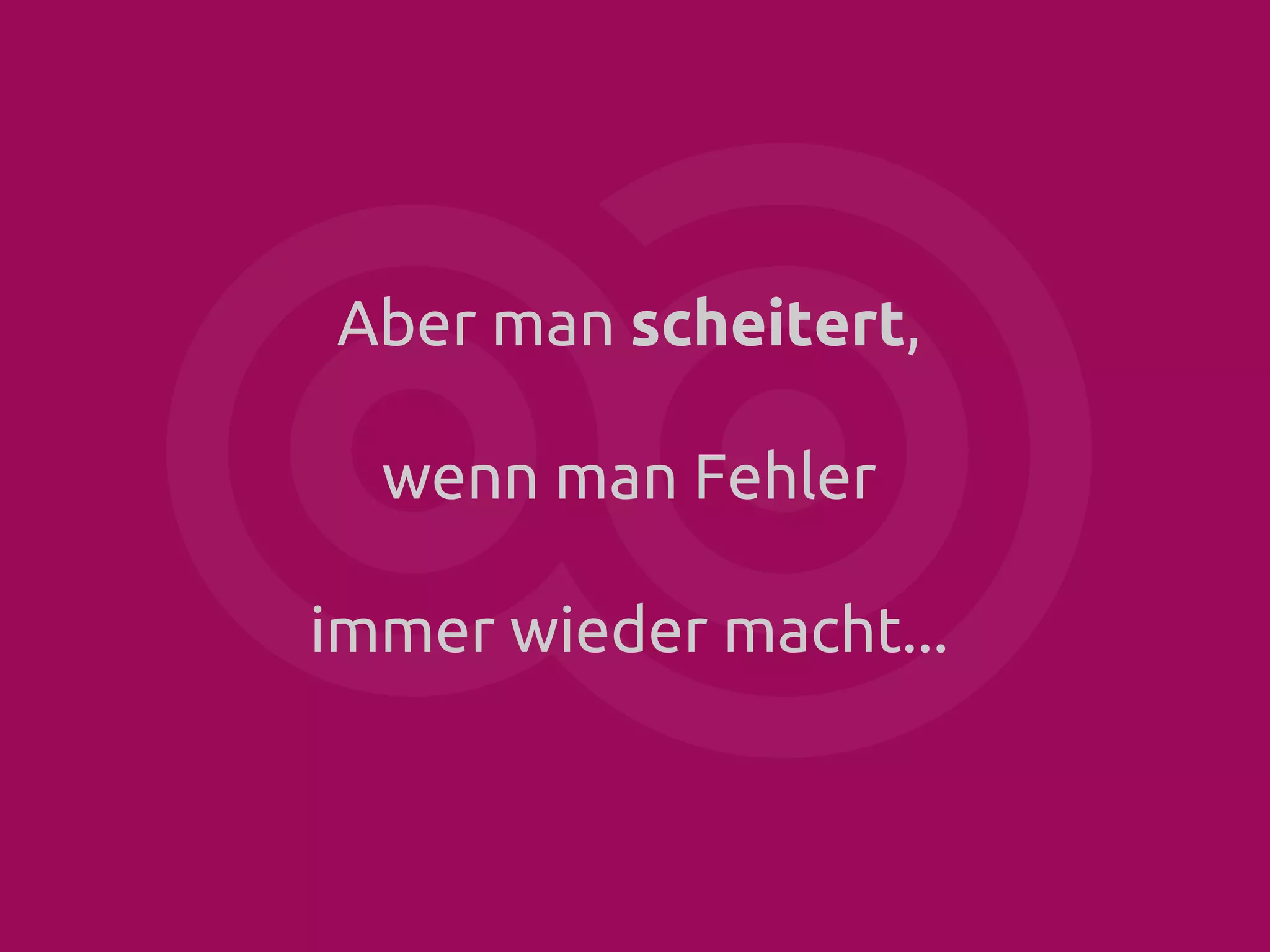 Aber man scheitert,
wenn man Fehler
immer wieder macht...

 