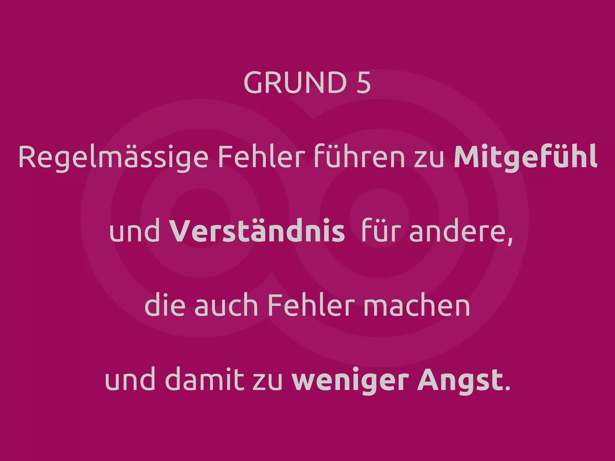GRUND 5
Regelmässige Fehler führen zu Mitgefühl
und Verständnis für andere,
die auch Fehler machen
und damit zu weniger Angst.

 