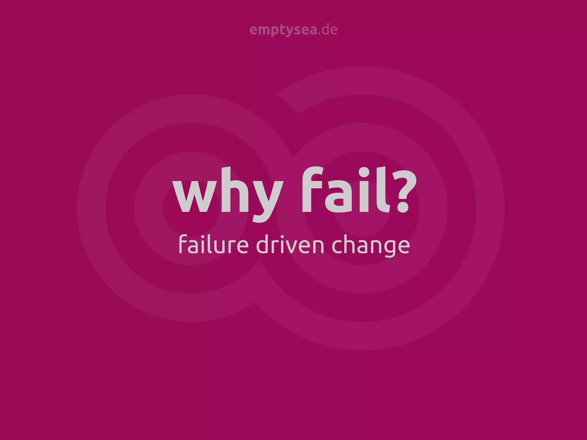 emptysea.de

why fail?
failure driven change

 