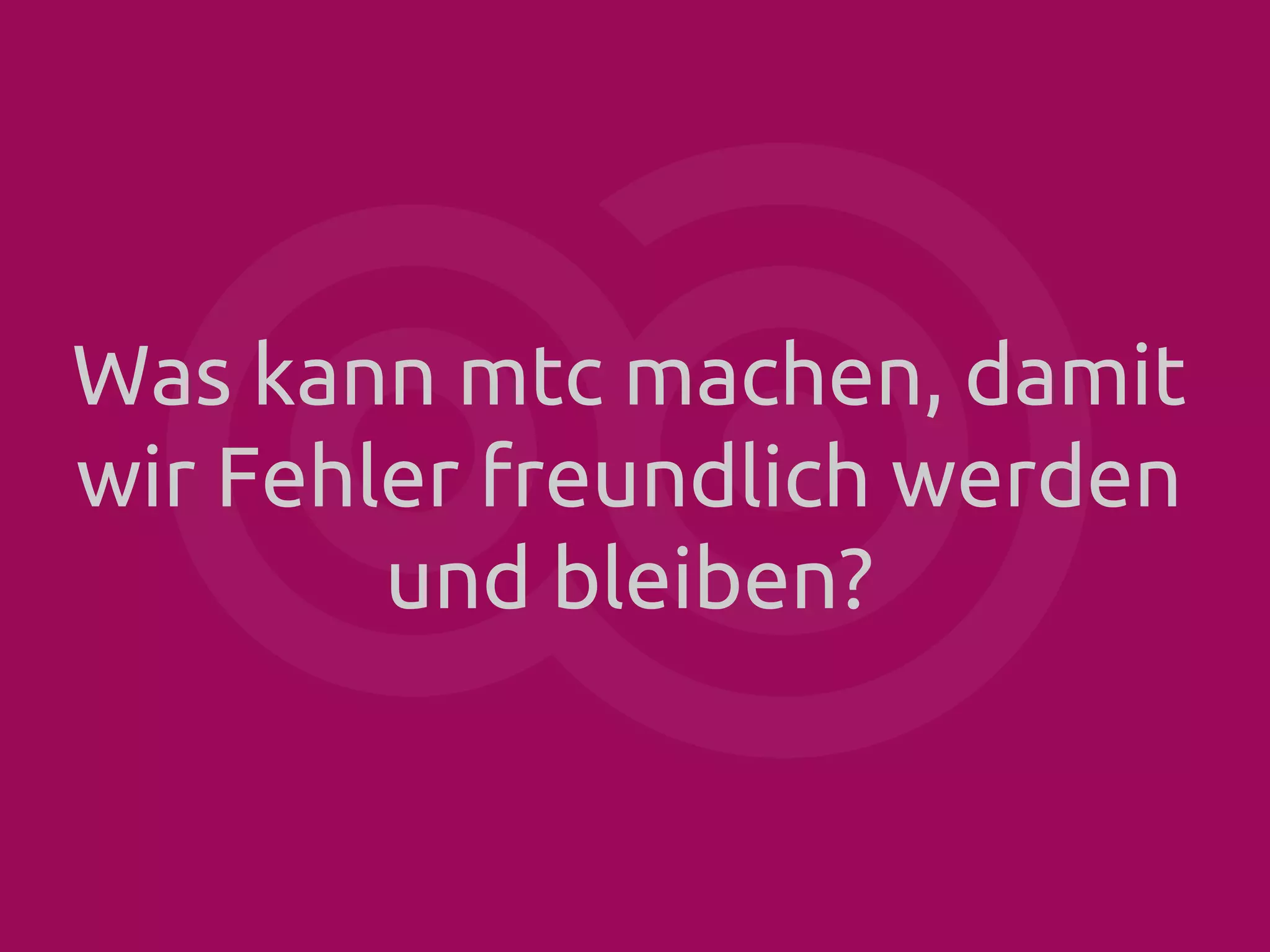 Was kann mtc machen, damit
wir Fehler freundlich werden
und bleiben?

 