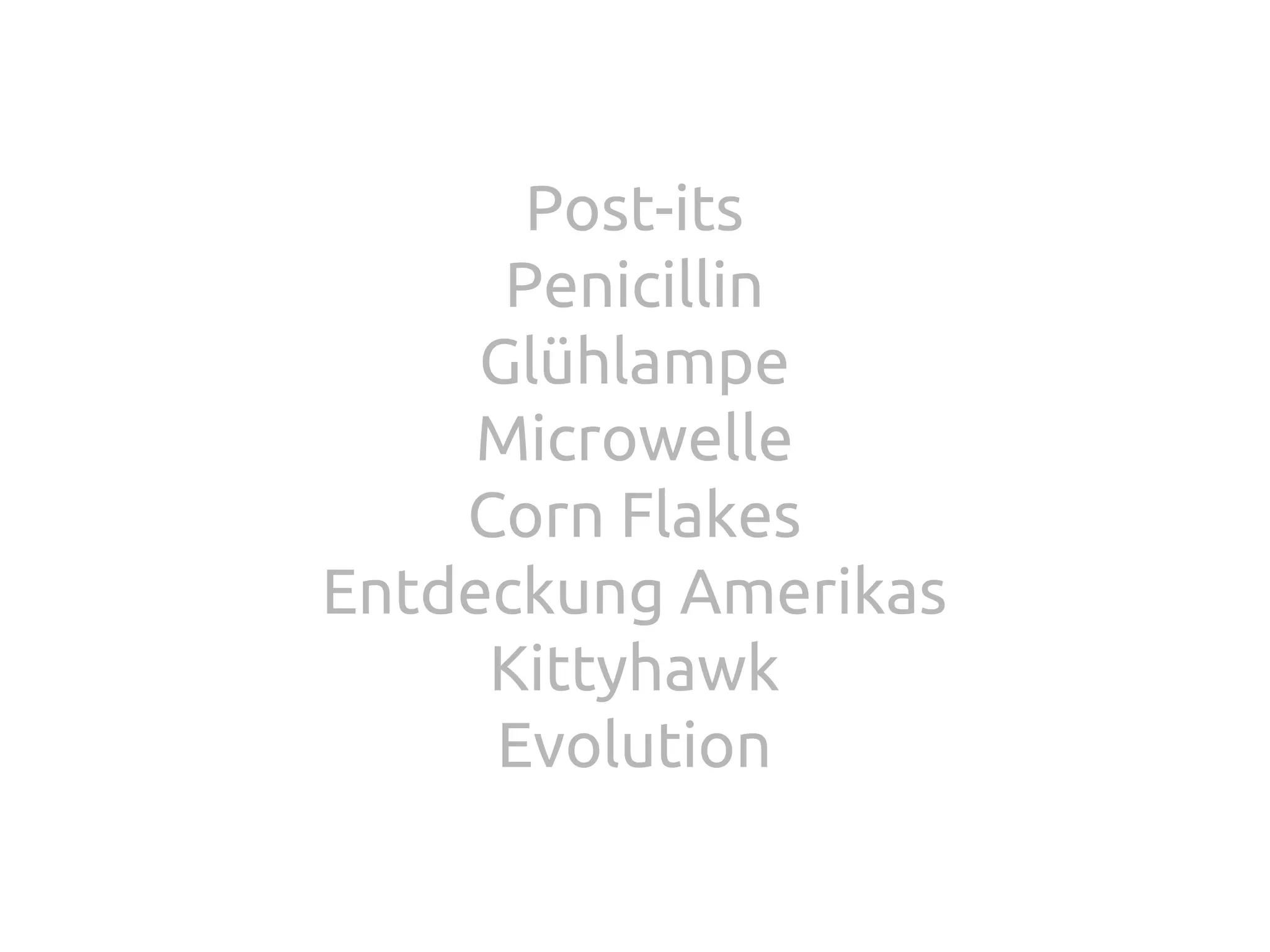 Post-its
Penicillin
Glühlampe
Microwelle
Corn Flakes
Entdeckung Amerikas
Kittyhawk
Evolution

 