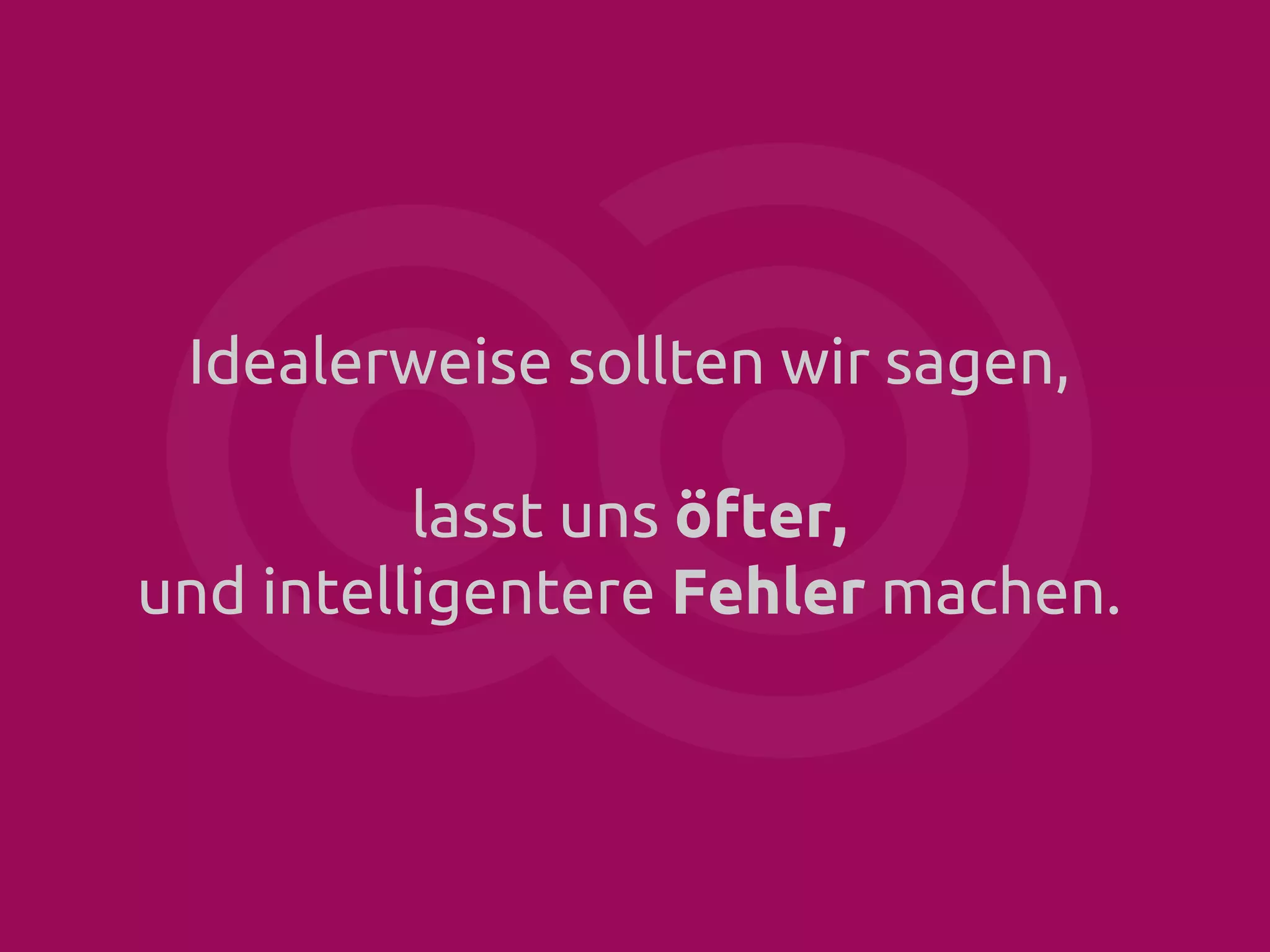 Idealerweise sollten wir sagen,
lasst uns öfter,
und intelligentere Fehler machen.

 