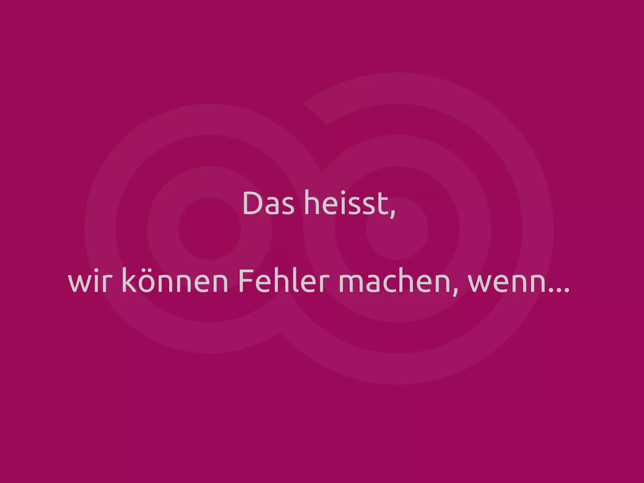 Das heisst,
wir können Fehler machen, wenn...

 