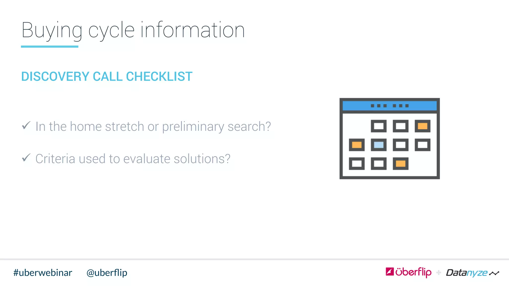 Buying cycle information
DISCOVERY CALL CHECKLIST
ü  In the home stretch or preliminary search?
ü  Criteria used to evaluate solutions?
@uberﬂip#uberwebinar
 