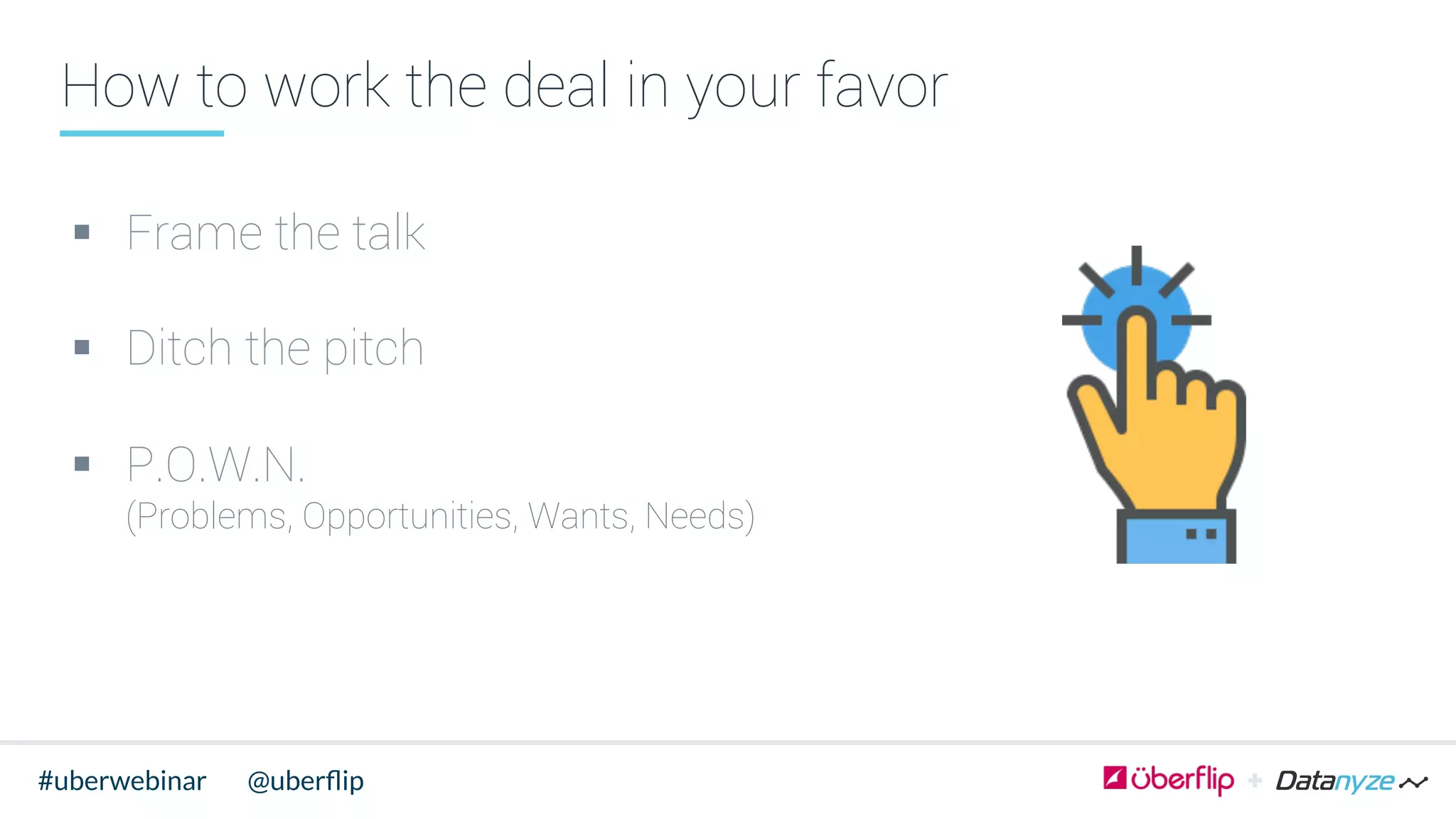 How to work the deal in your favor
§  Frame the talk
§  Ditch the pitch
§  P.O.W.N.
(Problems, Opportunities, Wants, Needs)
@uberﬂip#uberwebinar
 