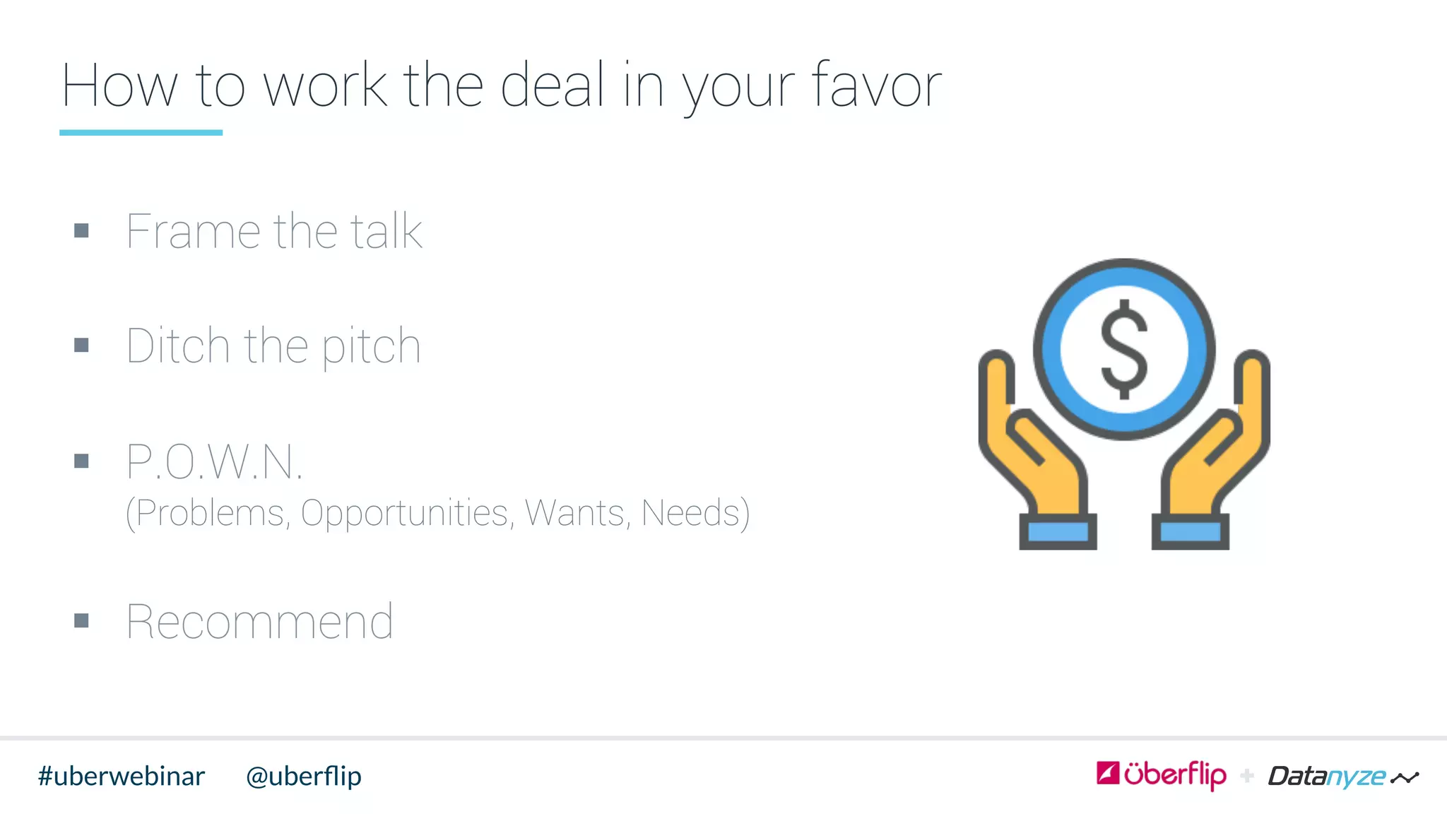 How to work the deal in your favor
§  Frame the talk
§  Ditch the pitch
§  P.O.W.N.
(Problems, Opportunities, Wants, Needs)
§  Recommend
@uberﬂip#uberwebinar
 