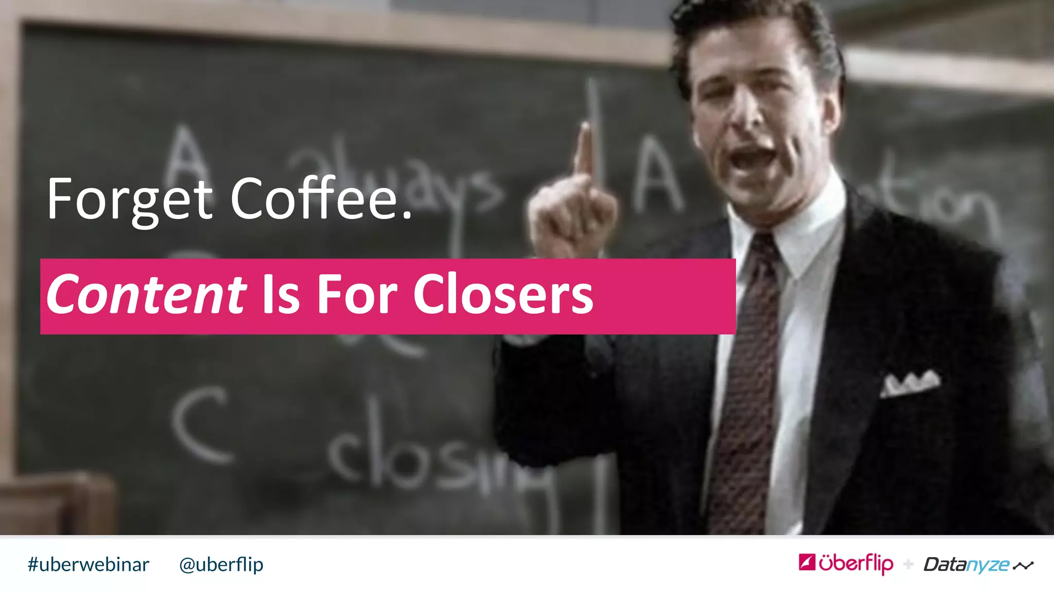 @uberﬂip#uberwebinar
Forget	
  Coﬀee.	
  	
  
Content	
  Is	
  For	
  Closers	
  
 