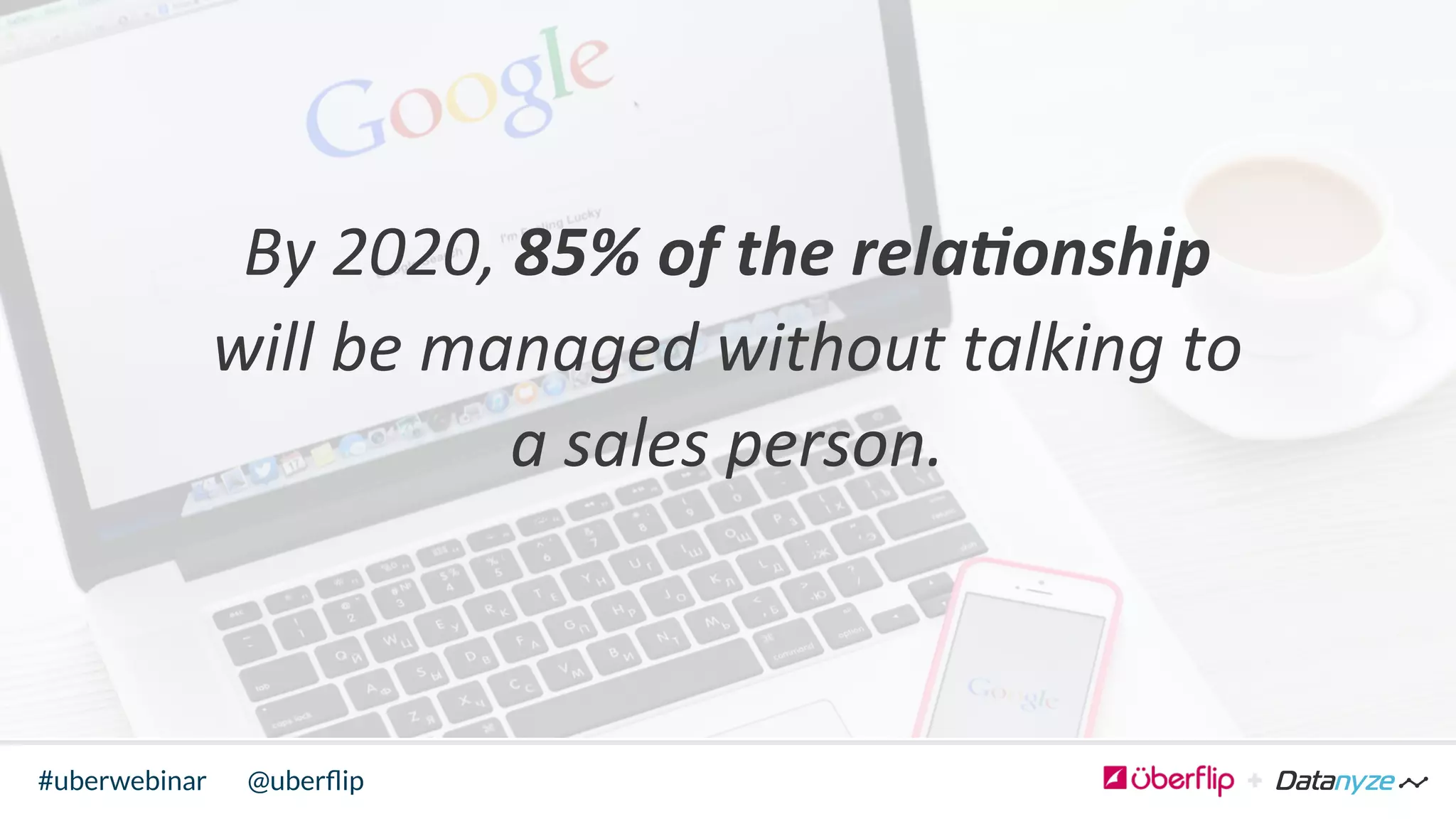 @uberﬂip#uberwebinar
By	
  2020,	
  85%	
  of	
  the	
  rela/onship	
  
will	
  be	
  managed	
  without	
  talking	
  to	
  
a	
  sales	
  person.	
  
	
  
	
  
 