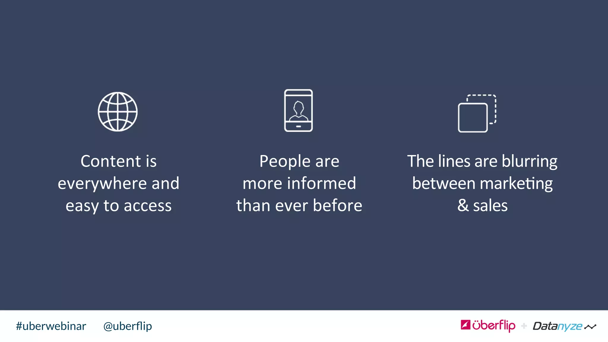 @uberﬂip#uberwebinar
Content	
  is	
  
everywhere	
  and	
  
easy	
  to	
  access	
  
	
  
People	
  are	
  
more	
  informed	
  
than	
  ever	
  before	
  
	
  
The	
  lines	
  are	
  blurring	
  
between	
  marke>ng	
  
&	
  sales	
  
	
  
 