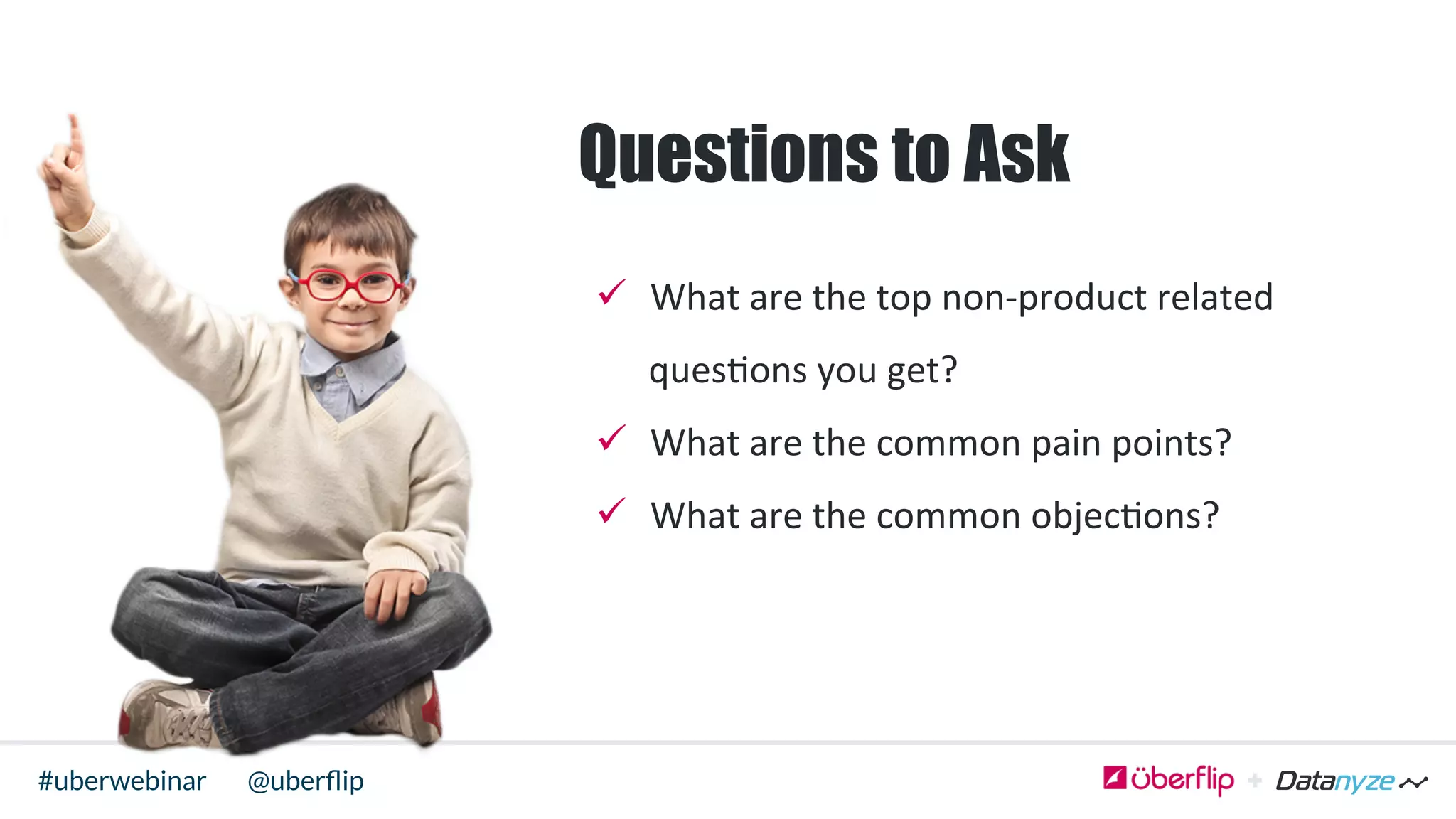 @uberﬂip#uberwebinar
Questions to Ask
ü  What	
  are	
  the	
  top	
  non-­‐product	
  related	
  
ques>ons	
  you	
  get?	
  
ü  What	
  are	
  the	
  common	
  pain	
  points?	
  
ü  What	
  are	
  the	
  common	
  objec>ons?	
  
 
