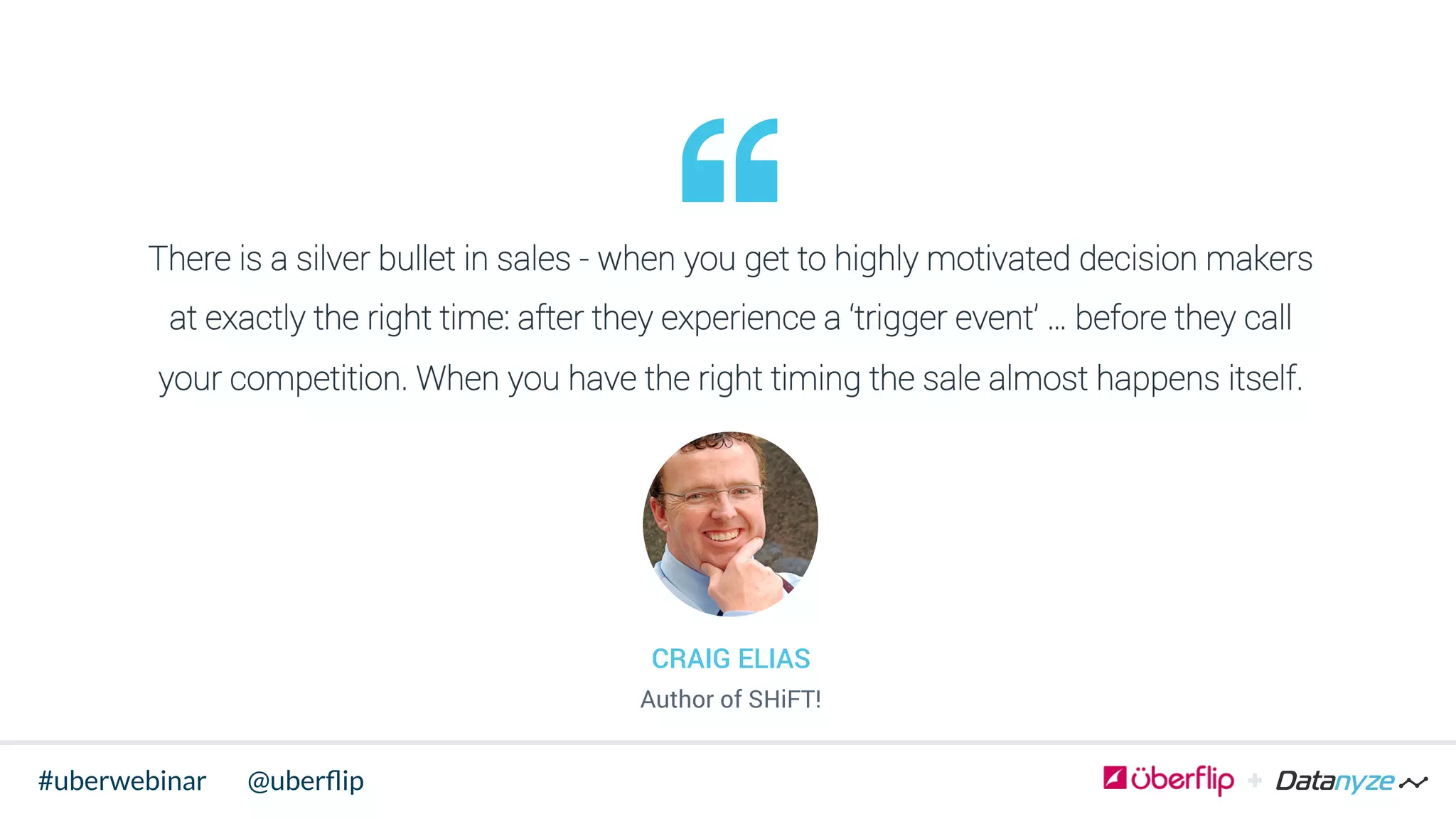 There is a silver bullet in sales - when you get to highly motivated decision makers
at exactly the right time: after they experience a ‘trigger event’ … before they call
your competition. When you have the right timing the sale almost happens itself.
CRAIG ELIAS
Author of SHiFT!
@uberﬂip#uberwebinar
 