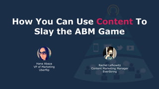 How You Can Use Content To
Slay the ABM Game
Hana Abaza
VP of Marketing
Uberflip
Rachel Lefkowitz
Content Marketing Manager
EverString
 