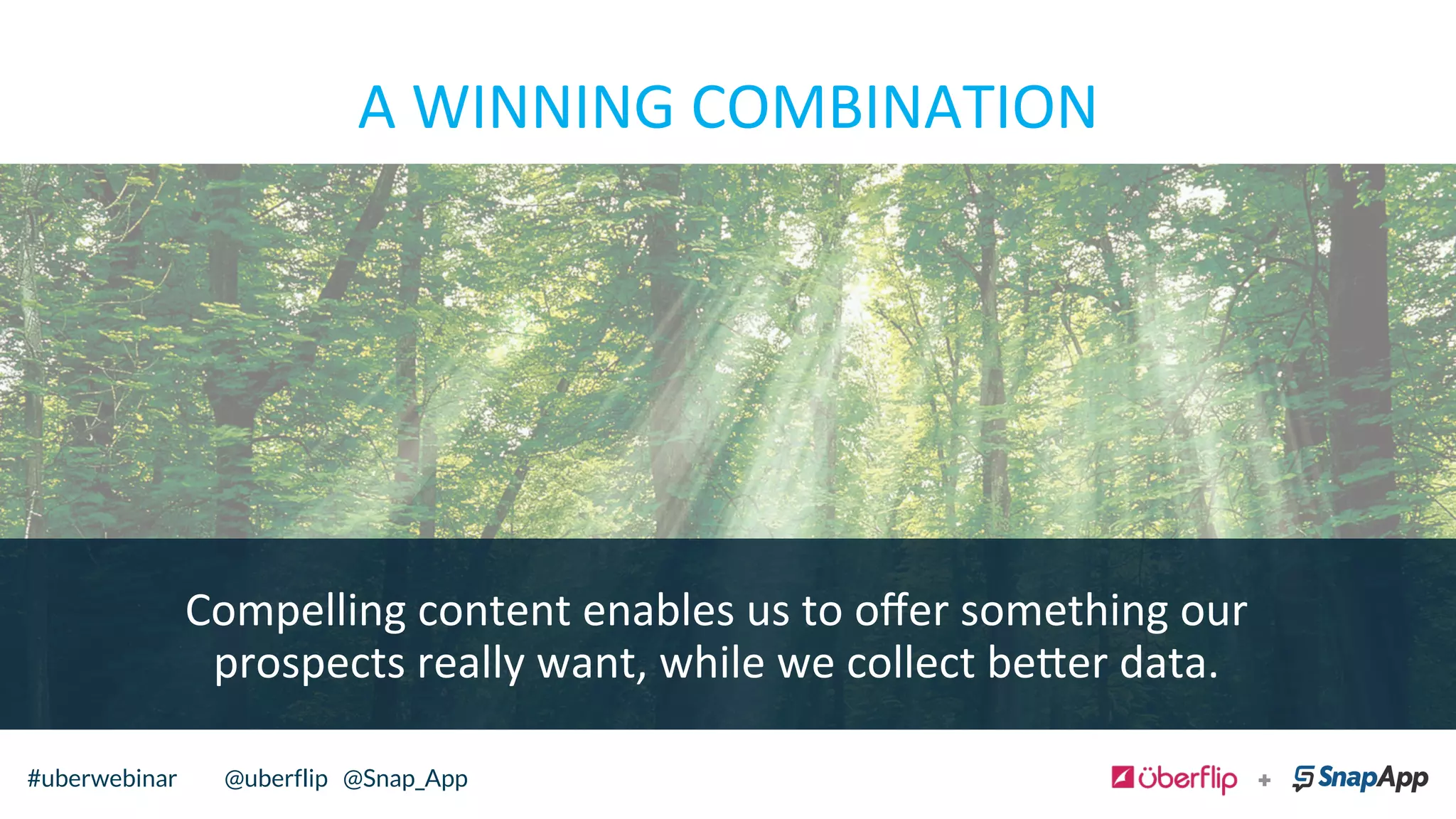 A	
  WINNING	
  COMBINATION	
  
@uberflip#uberwebinar#uberwebinar @uberflip @Snap_App
Compelling	
  content	
  enables	
  us	
  to	
  oﬀer	
  something	
  our	
  
prospects	
  really	
  want,	
  while	
  we	
  collect	
  be=er	
  data.	
  	
  
 