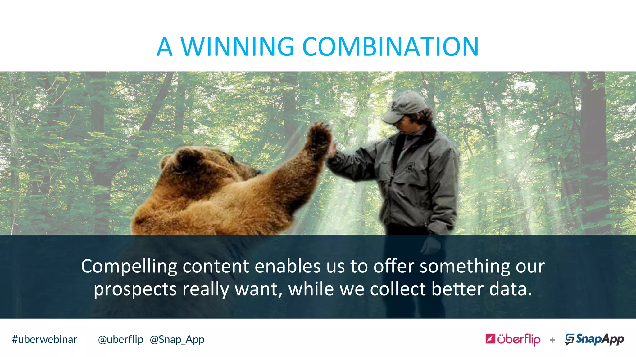 A	
  WINNING	
  COMBINATION	
  
@uberflip#uberwebinar#uberwebinar @uberflip @Snap_App
Compelling	
  content	
  enables	
  us	
  to	
  oﬀer	
  something	
  our	
  
prospects	
  really	
  want,	
  while	
  we	
  collect	
  be=er	
  data.	
  	
  
 