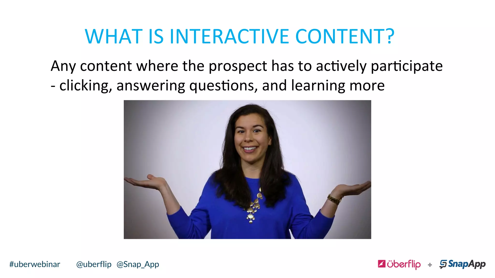 WHAT	
  IS	
  INTERACTIVE	
  CONTENT?	
  
Any	
  content	
  where	
  the	
  prospect	
  has	
  to	
  acvely	
  parcipate	
  
-­‐	
  clicking,	
  answering	
  quesons,	
  and	
  learning	
  more	
  	
  
	
  
@uberflip#uberwebinar#uberwebinar @uberflip @Snap_App
 