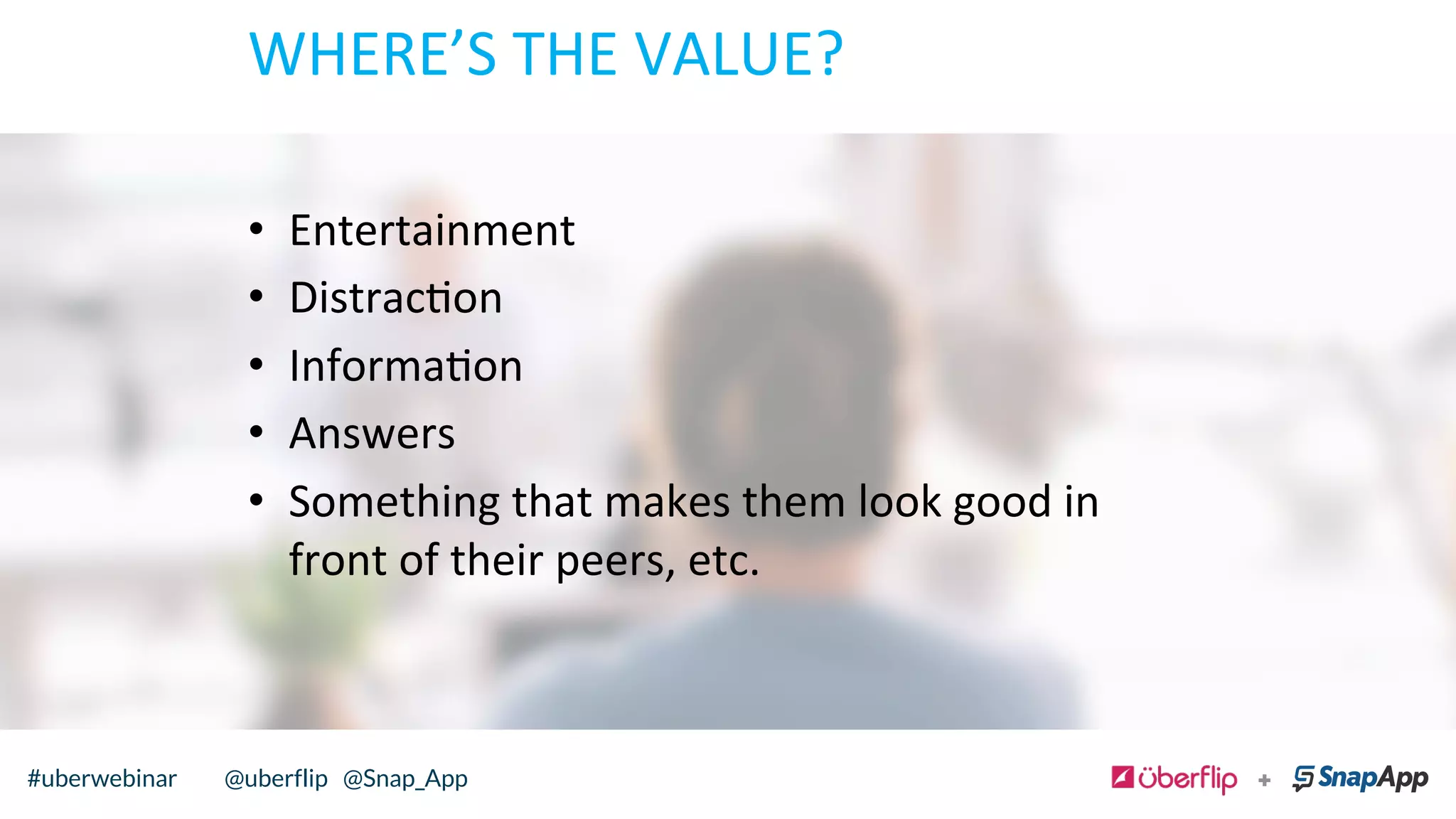 WHERE’S	
  THE	
  VALUE?	
  	
  
•  Entertainment	
  
•  Distracon	
  
•  Informaon	
  	
  
•  Answers	
  	
  
•  Something	
  that	
  makes	
  them	
  look	
  good	
  in	
  
front	
  of	
  their	
  peers,	
  etc.	
  	
  
@uberflip#uberwebinar#uberwebinar @uberflip @Snap_App
 