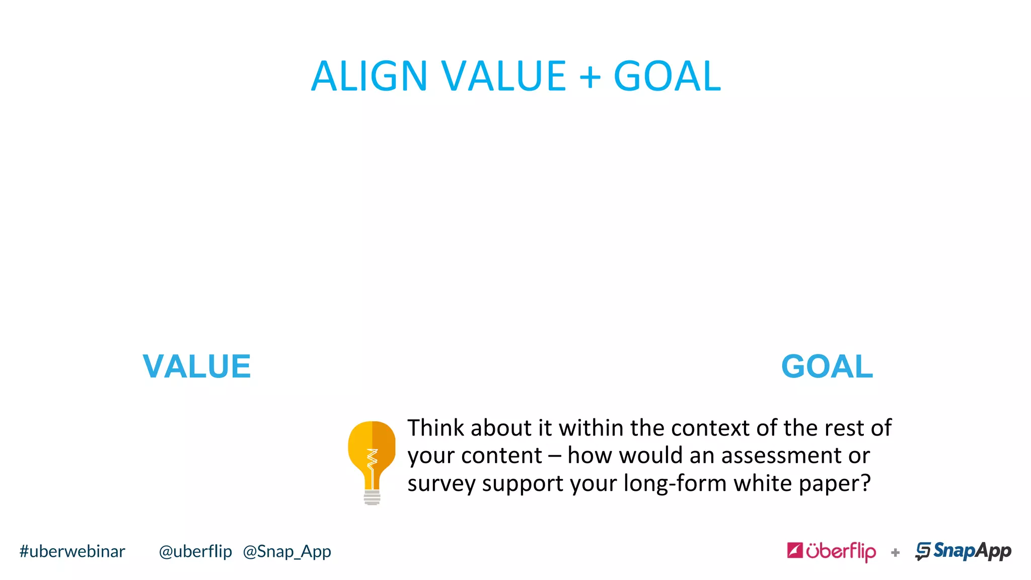 ALIGN	
  VALUE	
  +	
  GOAL	
  
Think	
  about	
  it	
  within	
  the	
  context	
  of	
  the	
  rest	
  of	
  
your	
  content	
  –	
  how	
  would	
  an	
  assessment	
  or	
  
survey	
  support	
  your	
  long-­‐form	
  white	
  paper?	
  	
  
VALUE GOAL
@uberflip#uberwebinar#uberwebinar @uberflip @Snap_App
 