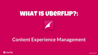 #UFculture
What is Uberflip?:
Content Experience Management
 