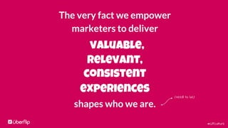 #UFculture
The very fact we empower
marketers to deliver
valuable,
relevant,
consistent
experiences
shapes who we are.
(need to be)
 